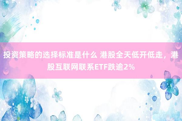 投资策略的选择标准是什么 港股全天低开低走，港股互联网联系ETF跌逾2%