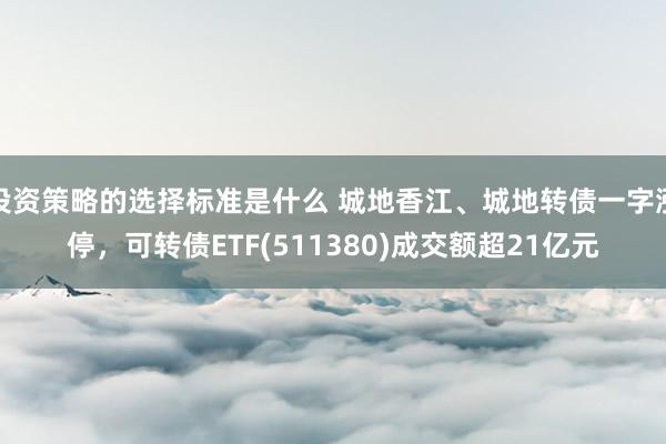 投资策略的选择标准是什么 城地香江、城地转债一字涨停，可转债ETF(511380)成交额超21亿元