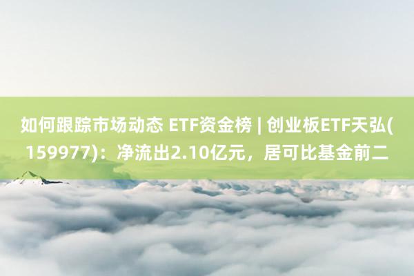 如何跟踪市场动态 ETF资金榜 | 创业板ETF天弘(159977)：净流出2.10亿元，居可比基金前二