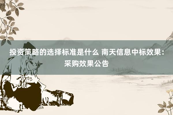 投资策略的选择标准是什么 南天信息中标效果：采购效果公告