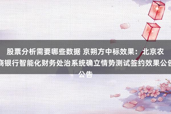 股票分析需要哪些数据 京朔方中标效果：北京农商银行智能化财务处治系统确立情势测试签约效果公告