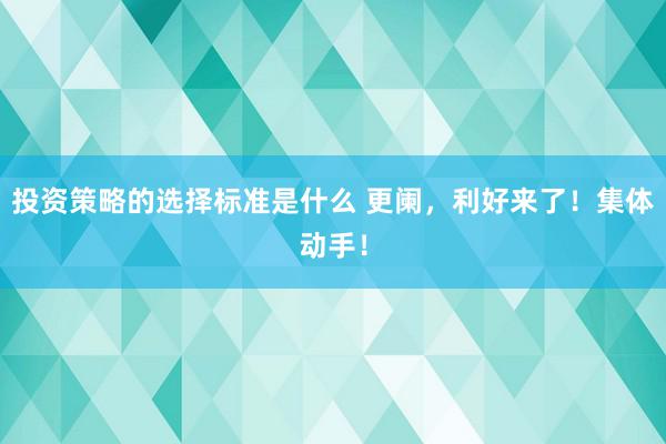 投资策略的选择标准是什么 更阑，利好来了！集体动手！