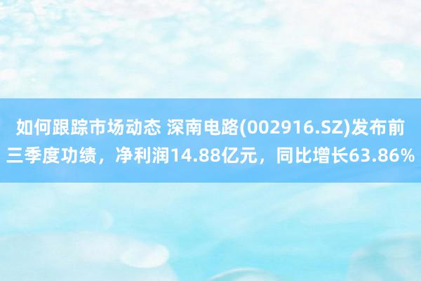 如何跟踪市场动态 深南电路(002916.SZ)发布前三季度功绩，净利润14.88亿元，同比增长63.86%