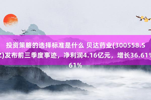 投资策略的选择标准是什么 贝达药业(300558.SZ)发布前三季度事迹，净利润4.16亿元，增长36.61%