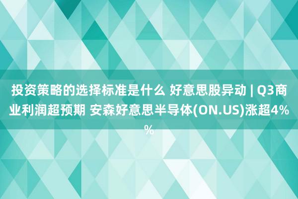 投资策略的选择标准是什么 好意思股异动 | Q3商业利润超预期 安森好意思半导体(ON.US)涨超4%