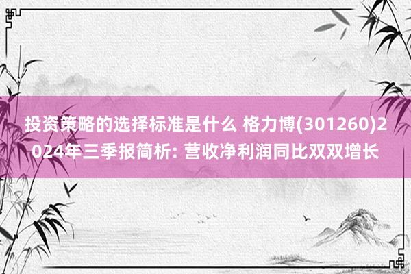 投资策略的选择标准是什么 格力博(301260)2024年三季报简析: 营收净利润同比双双增长