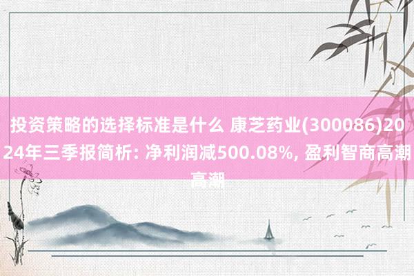 投资策略的选择标准是什么 康芝药业(300086)2024年三季报简析: 净利润减500.08%, 盈利智商高潮