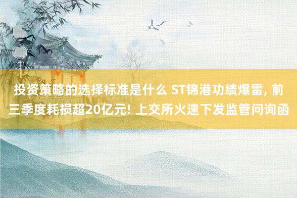 投资策略的选择标准是什么 ST锦港功绩爆雷, 前三季度耗损超20亿元! 上交所火速下发监管问询函