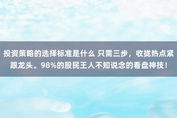 投资策略的选择标准是什么 只需三步，收拢热点紧跟龙头。98%的股民王人不知说念的看盘神技！