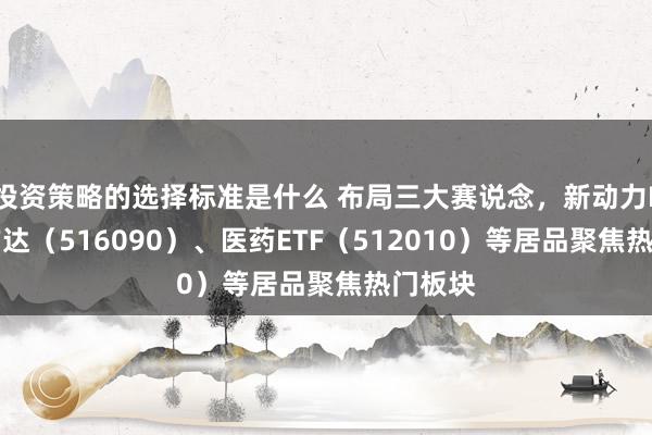 投资策略的选择标准是什么 布局三大赛说念，新动力ETF易方达（516090）、医药ETF（512010）等居品聚焦热门板块