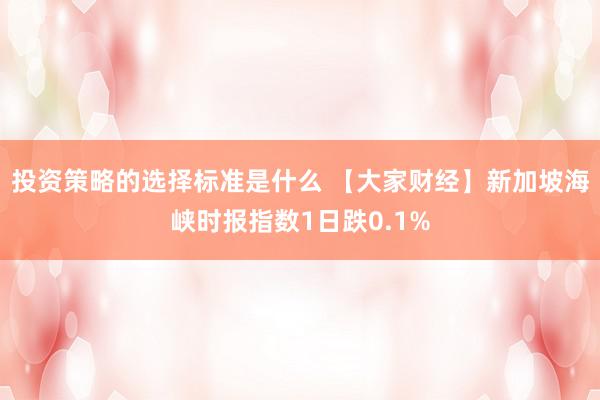 投资策略的选择标准是什么 【大家财经】新加坡海峡时报指数1日跌0.1%