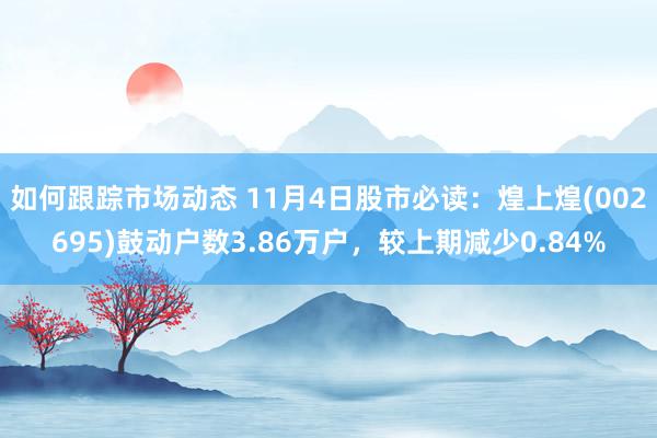 如何跟踪市场动态 11月4日股市必读：煌上煌(002695)鼓动户数3.86万户，较上期减少0.84%