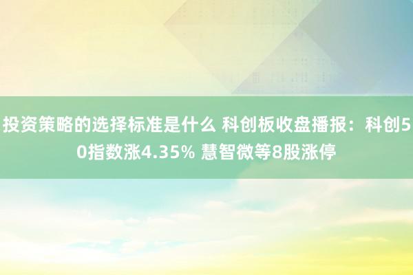 投资策略的选择标准是什么 科创板收盘播报：科创50指数涨4.35% 慧智微等8股涨停