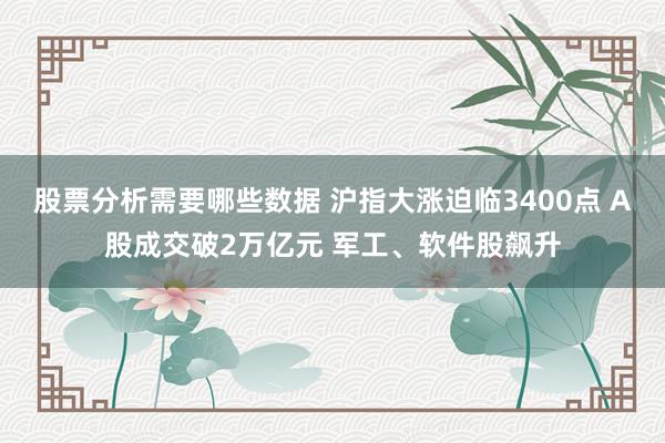 股票分析需要哪些数据 沪指大涨迫临3400点 A股成交破2万亿元 军工、软件股飙升