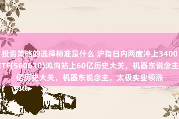 投资策略的选择标准是什么 沪指日内两度冲上3400点！A500指数ETF(560610)鸿沟站上60亿历史大关，机器东说念主，太极实业领涨