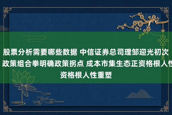 股票分析需要哪些数据 中信证券总司理邹迎光初次亮相: 政策组合拳明确政策拐点 成本市集生态正资格根人性重塑