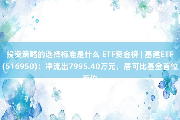 投资策略的选择标准是什么 ETF资金榜 | 基建ETF(516950)：净流出7995.40万元，居可比基金首位