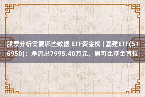 股票分析需要哪些数据 ETF资金榜 | 基建ETF(516950)：净流出7995.40万元，居可比基金首位