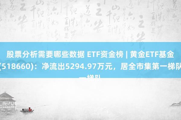 股票分析需要哪些数据 ETF资金榜 | 黄金ETF基金(518660)：净流出5294.97万元，居全市集第一梯队