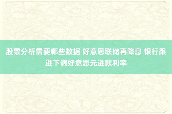 股票分析需要哪些数据 好意思联储再降息 银行跟进下调好意思元进款利率