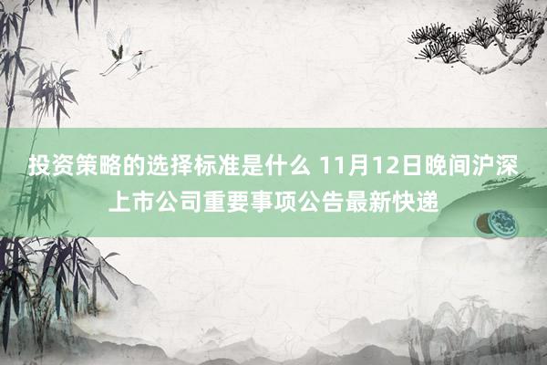 投资策略的选择标准是什么 11月12日晚间沪深上市公司重要事项公告最新快递