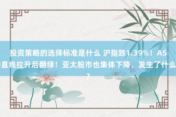 投资策略的选择标准是什么 沪指跌1.39%！A50直线拉升后翻绿！亚太股市也集体下降，发生了什么？