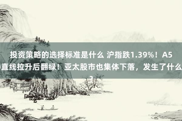 投资策略的选择标准是什么 沪指跌1.39%！A50直线拉升后翻绿！亚太股市也集体下落，发生了什么？