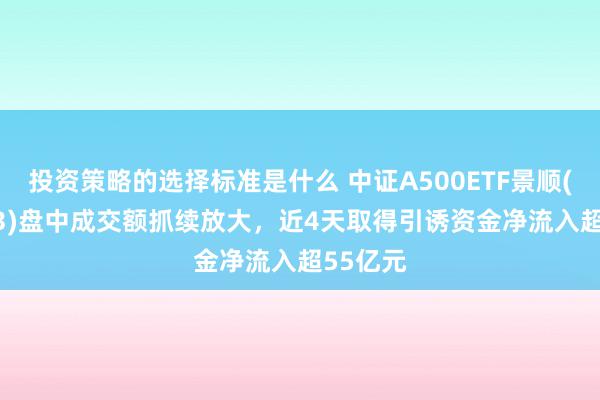 投资策略的选择标准是什么 中证A500ETF景顺(159353)盘中成交额抓续放大，近4天取得引诱资金净流入超55亿元