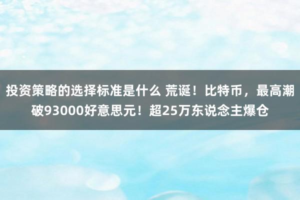 投资策略的选择标准是什么 荒诞！比特币，最高潮破93000好意思元！超25万东说念主爆仓