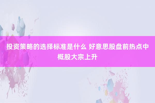 投资策略的选择标准是什么 好意思股盘前热点中概股大宗上升