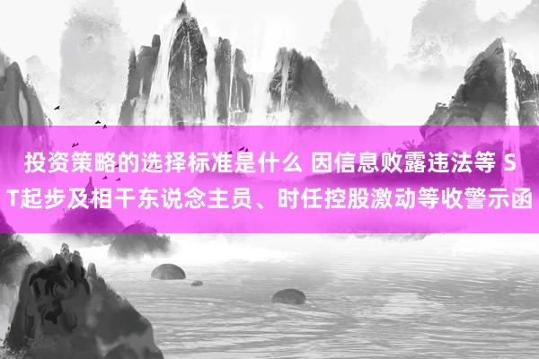 投资策略的选择标准是什么 因信息败露违法等 ST起步及相干东说念主员、时任控股激动等收警示函