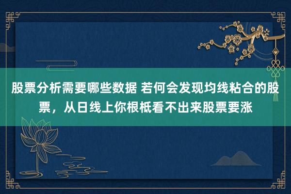 股票分析需要哪些数据 若何会发现均线粘合的股票，从日线上你根柢看不出来股票要涨