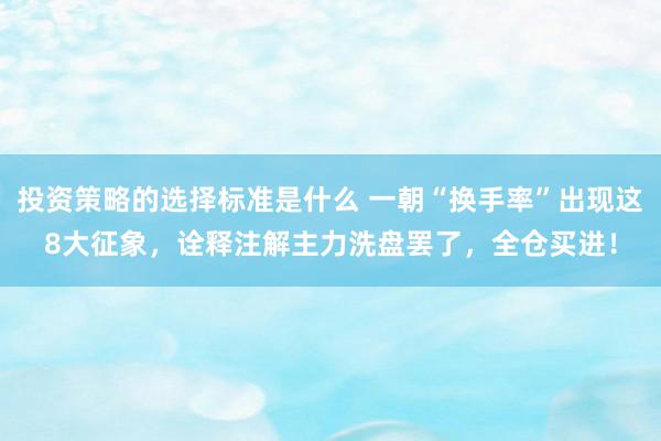 投资策略的选择标准是什么 一朝“换手率”出现这8大征象，诠释注解主力洗盘罢了，全仓买进！