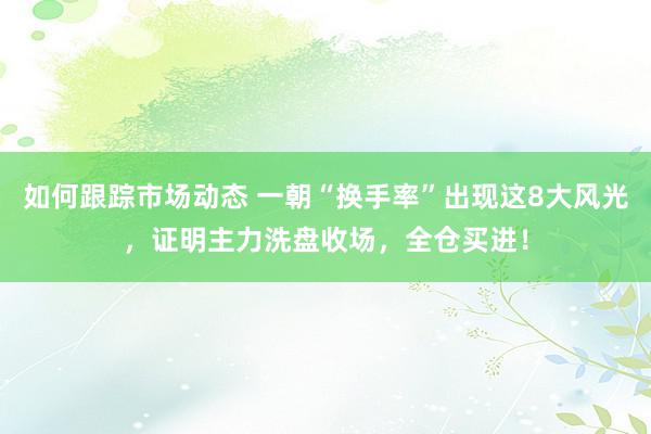 如何跟踪市场动态 一朝“换手率”出现这8大风光，证明主力洗盘收场，全仓买进！