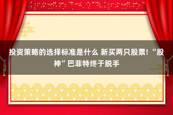 投资策略的选择标准是什么 新买两只股票! “股神”巴菲特终于脱手