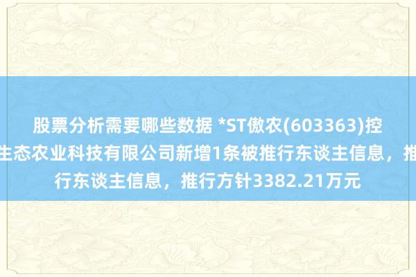 股票分析需要哪些数据 *ST傲农(603363)控股的宁德市大创傲农生态农业科技有限公司新增1条被推行东谈主信息，推行方针3382.21万元