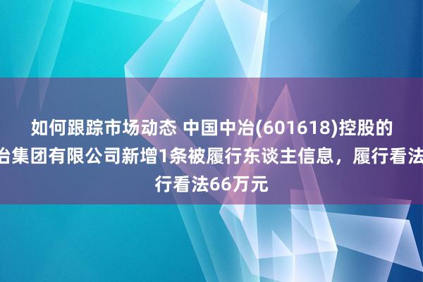 如何跟踪市场动态 中国中冶(601618)控股的上海宝冶集团有限公司新增1条被履行东谈主信息，履行看法66万元