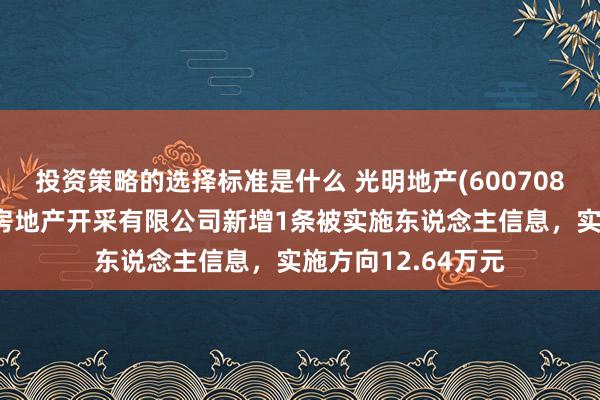 投资策略的选择标准是什么 光明地产(600708)参股的常州天宸房地产开采有限公司新增1条被实施东说念主信息，实施方向12.64万元