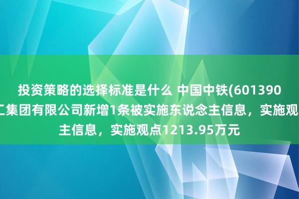 投资策略的选择标准是什么 中国中铁(601390)控股的中铁建工集团有限公司新增1条被实施东说念主信息，实施观点1213.95万元