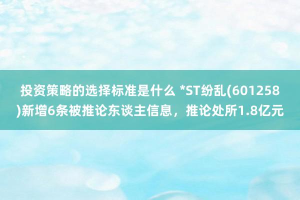 投资策略的选择标准是什么 *ST纷乱(601258)新增6条被推论东谈主信息，推论处所1.8亿元