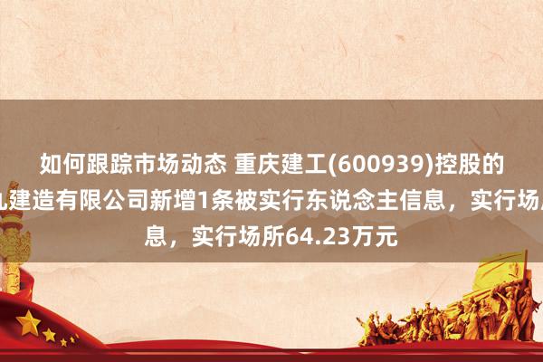 如何跟踪市场动态 重庆建工(600939)控股的重庆建工第九建造有限公司新增1条被实行东说念主信息，实行场所64.23万元