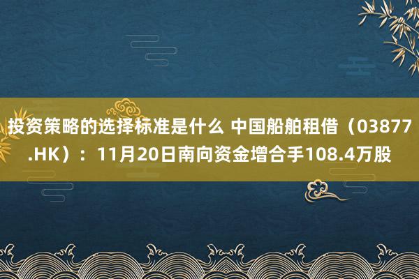 投资策略的选择标准是什么 中国船舶租借（03877.HK）：11月20日南向资金增合手108.4万股