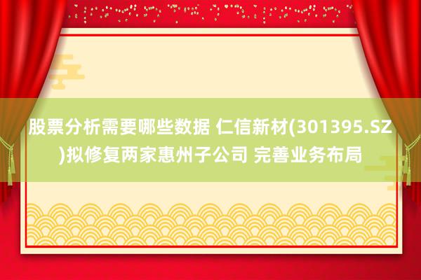 股票分析需要哪些数据 仁信新材(301395.SZ)拟修复两家惠州子公司 完善业务布局