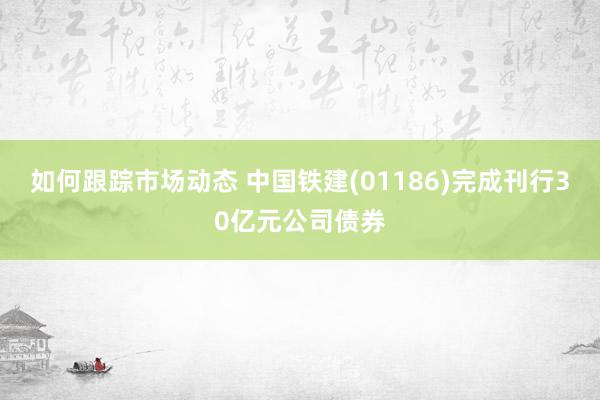 如何跟踪市场动态 中国铁建(01186)完成刊行30亿元公司债券