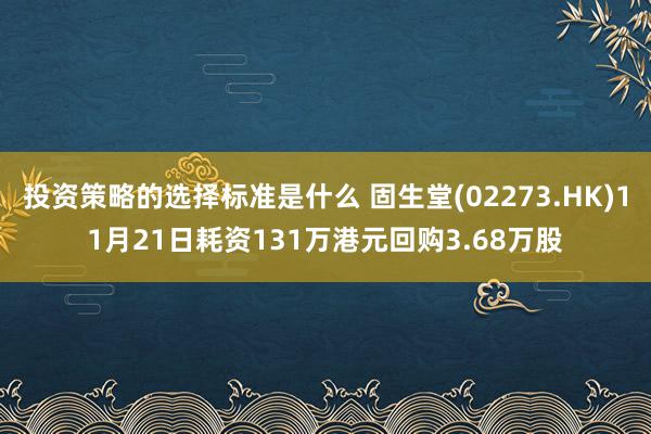 投资策略的选择标准是什么 固生堂(02273.HK)11月21日耗资131万港元回购3.68万股