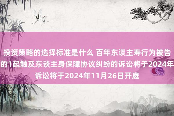 投资策略的选择标准是什么 百年东谈主寿行为被告/被上诉东谈主的1起触及东谈主身保障协议纠纷的诉讼将于2024年11月26日开庭