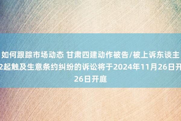 如何跟踪市场动态 甘肃四建动作被告/被上诉东谈主的2起触及生意条约纠纷的诉讼将于2024年11月26日开庭