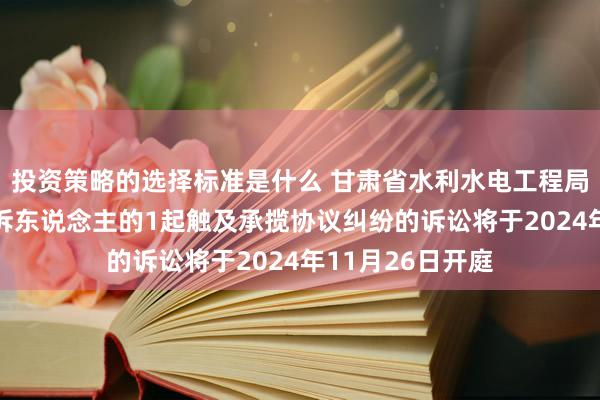 投资策略的选择标准是什么 甘肃省水利水电工程局手脚被告/被上诉东说念主的1起触及承揽协议纠纷的诉讼将于2024年11月26日开庭