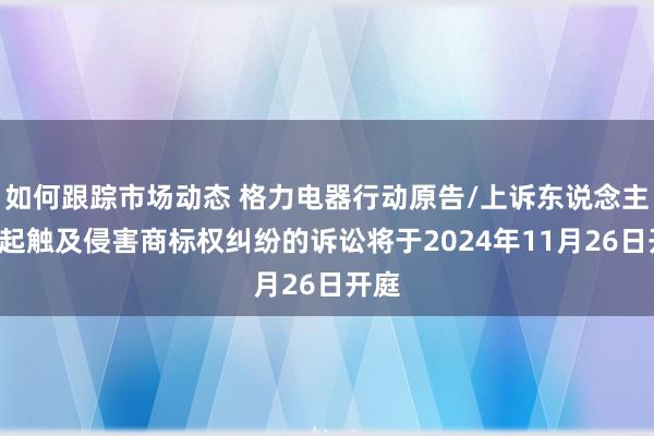 如何跟踪市场动态 格力电器行动原告/上诉东说念主的1起触及侵害商标权纠纷的诉讼将于2024年11月26日开庭