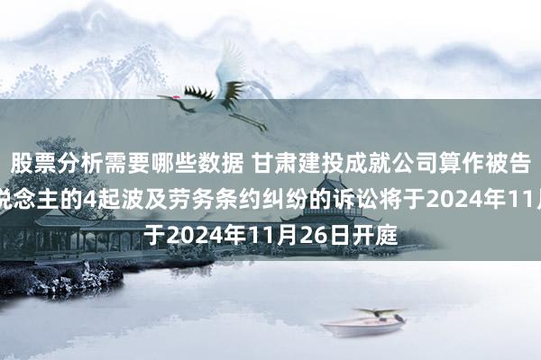 股票分析需要哪些数据 甘肃建投成就公司算作被告/被上诉东说念主的4起波及劳务条约纠纷的诉讼将于2024年11月26日开庭